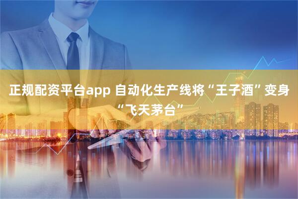 正规配资平台app 自动化生产线将“王子酒”变身“飞天茅台”
