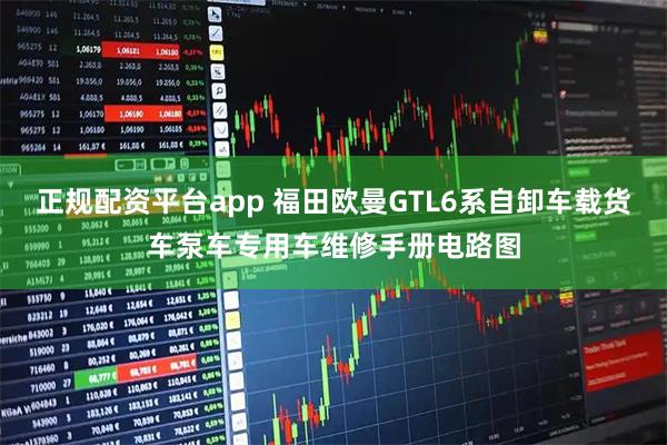正规配资平台app 福田欧曼GTL6系自卸车载货车泵车专用车维修手册电路图
