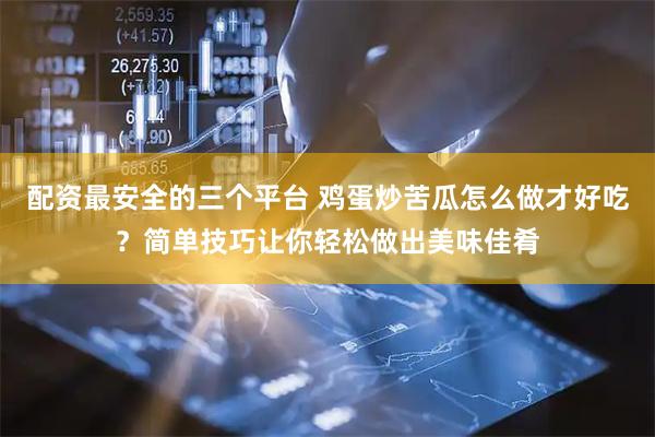 配资最安全的三个平台 鸡蛋炒苦瓜怎么做才好吃？简单技巧让你轻松做出美味佳肴