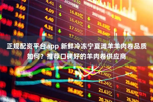 正规配资平台app 新鲜冷冻宁夏滩羊羊肉卷品质如何？推荐口碑好的羊肉卷供应商