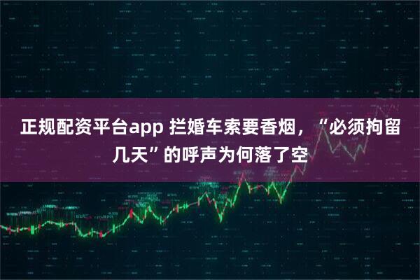 正规配资平台app 拦婚车索要香烟，“必须拘留几天”的呼声为何落了空