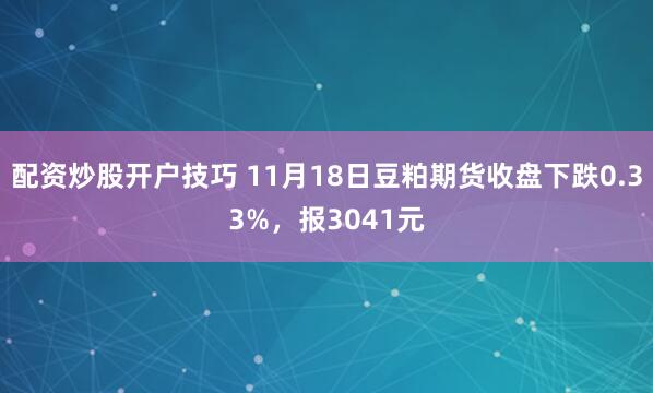 配资炒股开户技巧 11月18日豆粕期货收盘下跌0.33%，报3041元