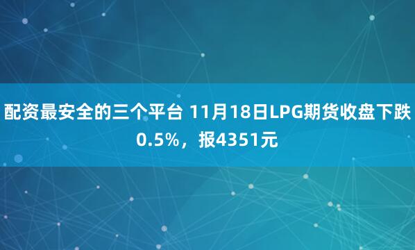 配资最安全的三个平台 11月18日LPG期货收盘下跌0.5%，报4351元