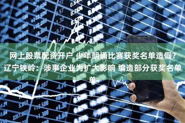 网上股票配资开户 少年朗诵比赛获奖名单造假？辽宁铁岭：涉事企业为扩大影响 编造部分获奖名单