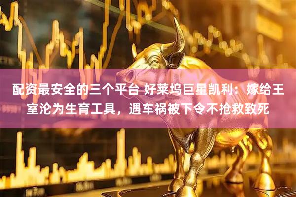 配资最安全的三个平台 好莱坞巨星凯利：嫁给王室沦为生育工具，遇车祸被下令不抢救致死