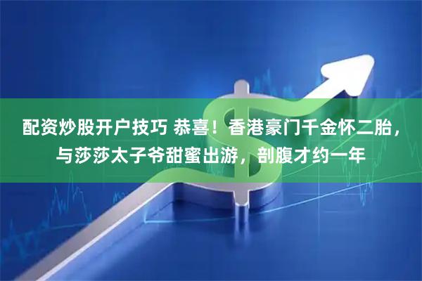 配资炒股开户技巧 恭喜！香港豪门千金怀二胎，与莎莎太子爷甜蜜出游，剖腹才约一年