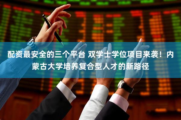 配资最安全的三个平台 双学士学位项目来袭！内蒙古大学培养复合型人才的新路径