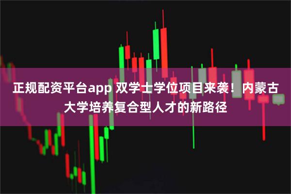 正规配资平台app 双学士学位项目来袭！内蒙古大学培养复合型人才的新路径