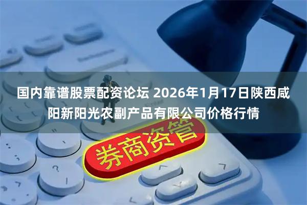 国内靠谱股票配资论坛 2026年1月17日陕西咸阳新阳光农副产品有限公司价格行情