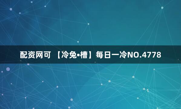 配资网可 【冷兔•槽】每日一冷NO.4778